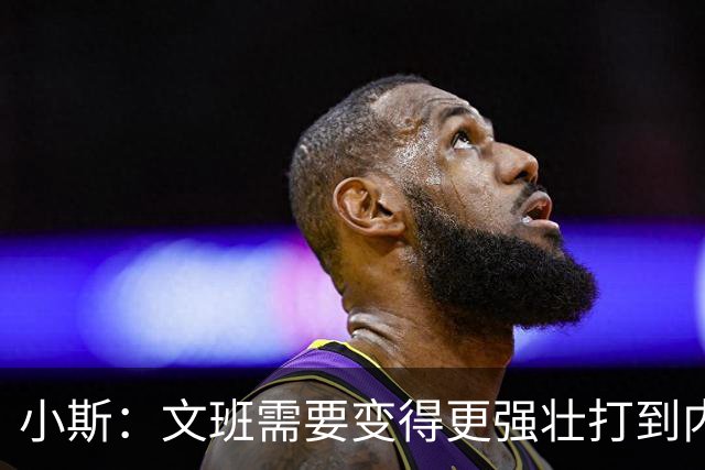 小斯：文班需要变得更强壮打到内线去 他现在还没有自己的杀手锏